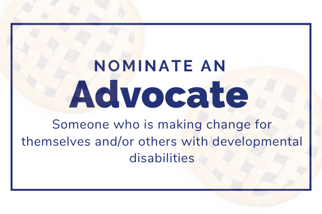 2 Pies in the background with a blue rectangle. Text reads nominate an advocate. Someone who is making change for themselves and/or others with developmental disabilities